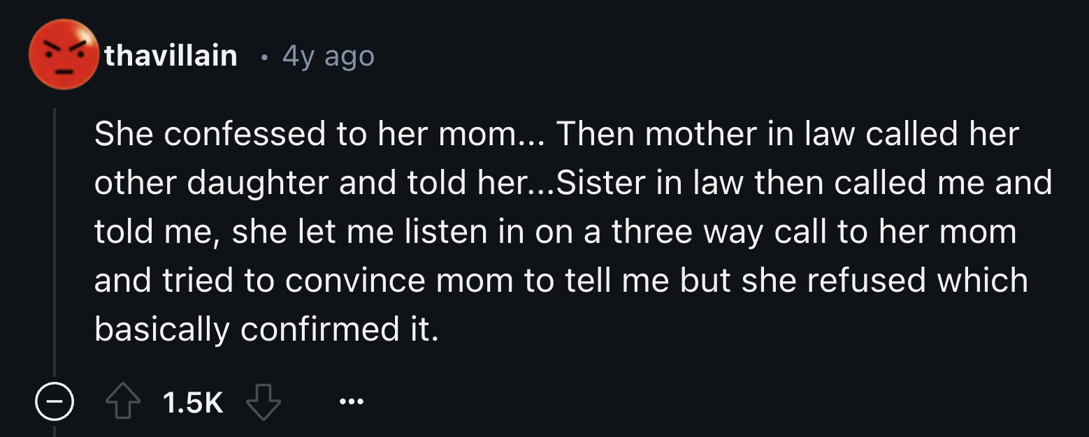 screenshot - thavillain 4y ago She confessed to her mom... Then mother in law called her other daughter and told her...Sister in law then called me and told me, she let me listen in on a three way call to her mom and tried to convince mom to tell me but s